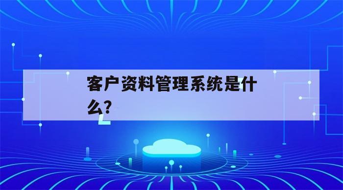 客户资料管理系统是什么？