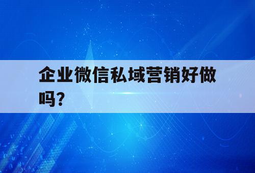 企业微信私域营销好做吗？