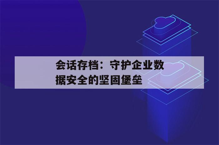 会话存档：守护企业数据安全的坚固堡垒