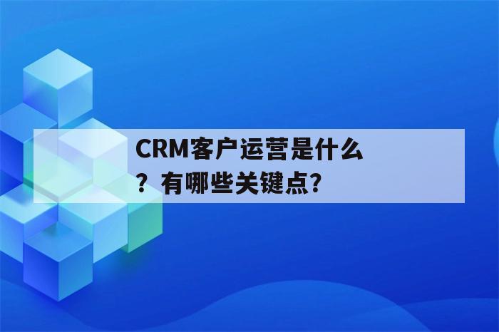 CRM客户运营是什么？有哪些关键点？