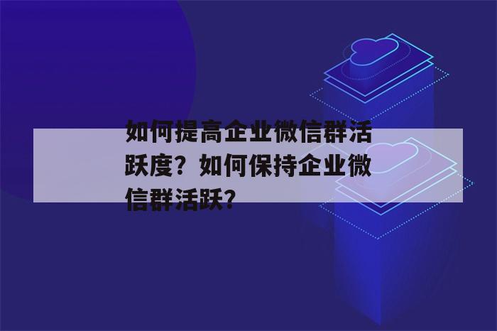 如何提高企业微信群活跃度？如何保持企业微信群活跃？