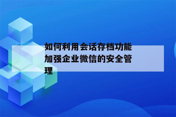 如何利用会话存档功能加强企业微信的安全管理