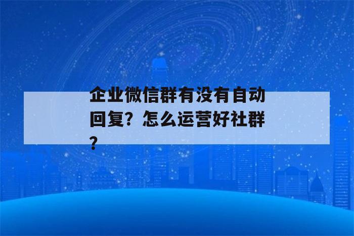 企业微信群有没有自动回复？怎么运营好社群？