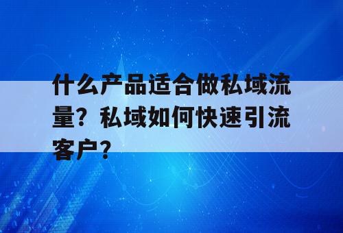 什么产品适合做私域流量？私域如何快速引流客户？