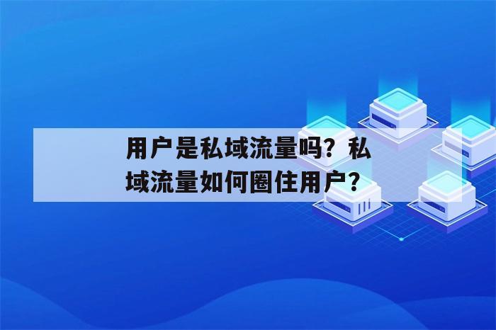 用户是私域流量吗？私域流量如何圈住用户？