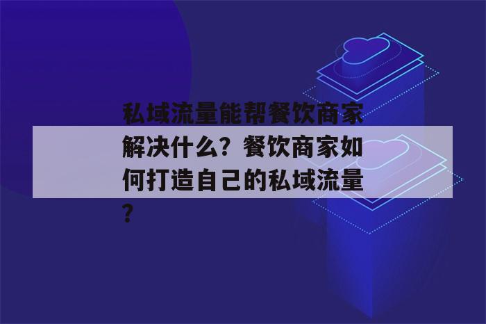 私域流量能帮餐饮商家解决什么？餐饮商家如何打造自己的私域流量？