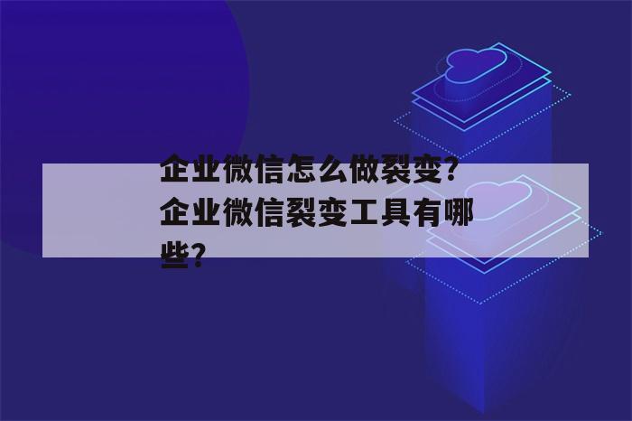 企业微信怎么做裂变？企业微信裂变工具有哪些？