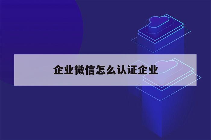 企业微信怎么认证企业